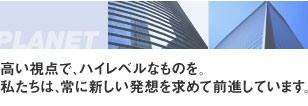 高い視点で、ハイレベルなモのを、私たちは常に新しいものを求めて前進しています。